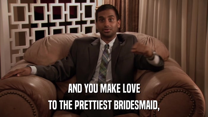 AND YOU MAKE LOVE TO THE PRETTIEST BRIDESMAID, 