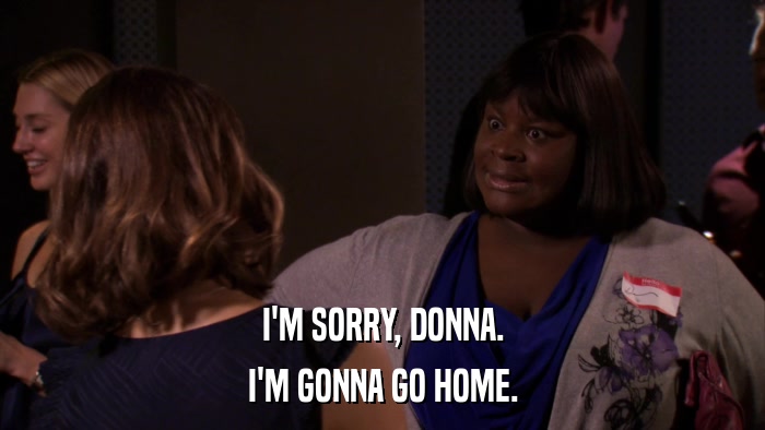 I'M SORRY, DONNA. I'M GONNA GO HOME. 