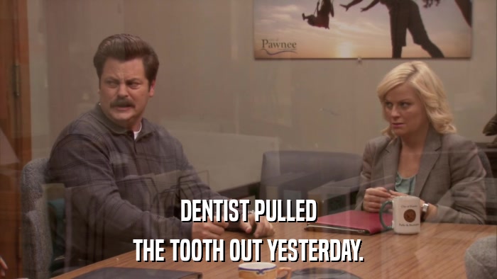 DENTIST PULLED THE TOOTH OUT YESTERDAY. 