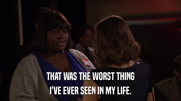 THAT WAS THE WORST THING I'VE EVER SEEN IN MY LIFE. 
