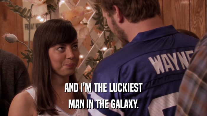 AND I'M THE LUCKIEST MAN IN THE GALAXY. 