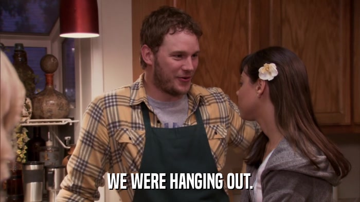 WE WERE HANGING OUT.  