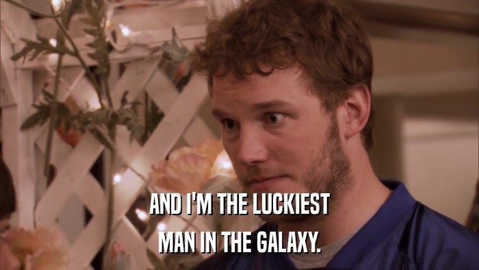 AND I'M THE LUCKIEST MAN IN THE GALAXY. 