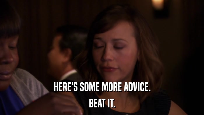 HERE'S SOME MORE ADVICE. BEAT IT. 