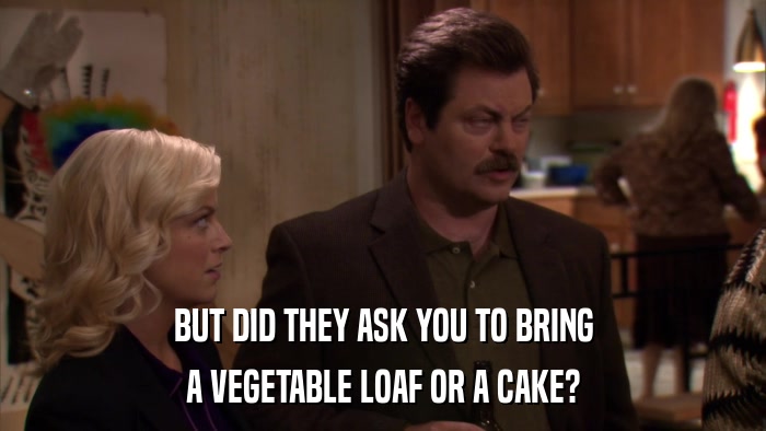 BUT DID THEY ASK YOU TO BRING A VEGETABLE LOAF OR A CAKE? 
