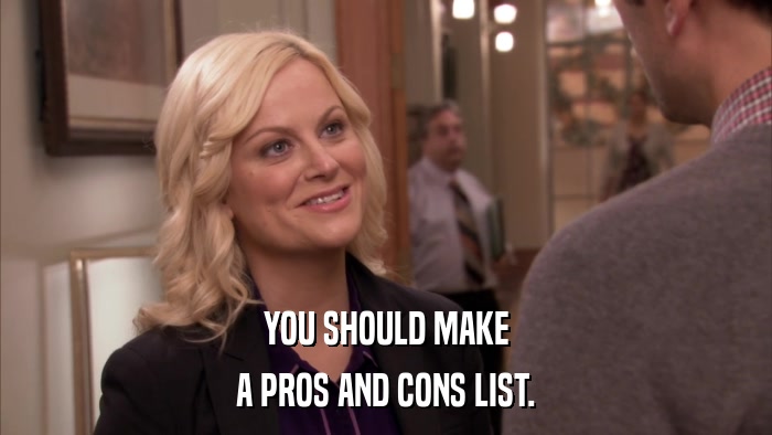 YOU SHOULD MAKE A PROS AND CONS LIST. 