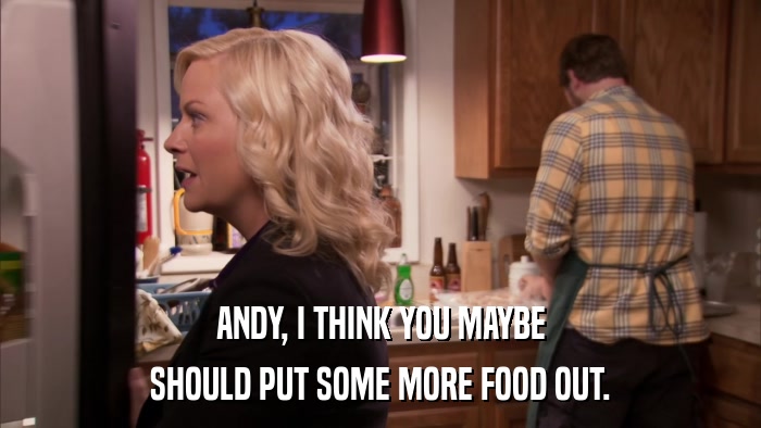 ANDY, I THINK YOU MAYBE SHOULD PUT SOME MORE FOOD OUT. 