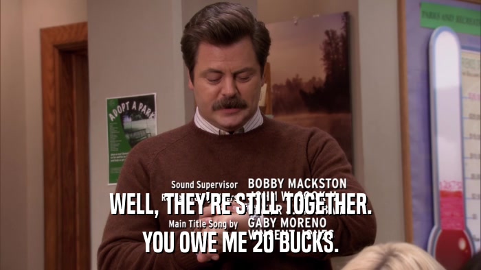 WELL, THEY'RE STILL TOGETHER. YOU OWE ME 20 BUCKS. 