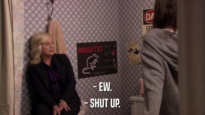 - EW. - SHUT UP. 
