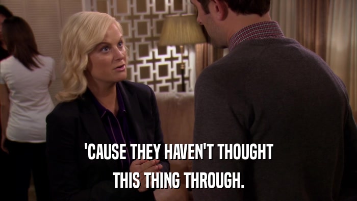 'CAUSE THEY HAVEN'T THOUGHT THIS THING THROUGH. 