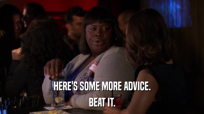 HERE'S SOME MORE ADVICE. BEAT IT. 
