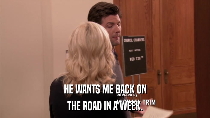 HE WANTS ME BACK ON THE ROAD IN A WEEK. 