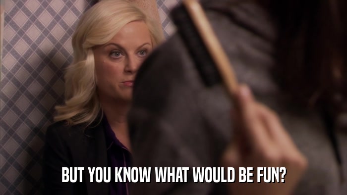 BUT YOU KNOW WHAT WOULD BE FUN?  