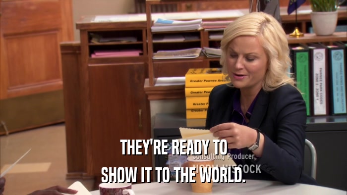 THEY'RE READY TO SHOW IT TO THE WORLD. 