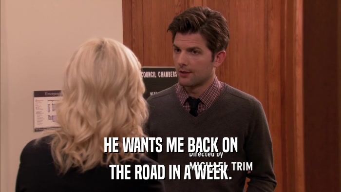 HE WANTS ME BACK ON THE ROAD IN A WEEK. 