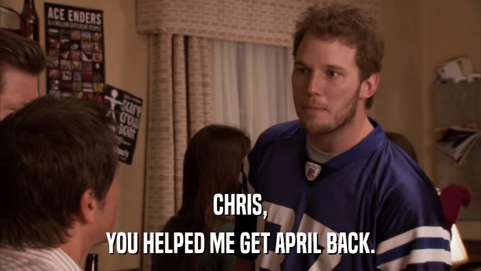 CHRIS, YOU HELPED ME GET APRIL BACK. 