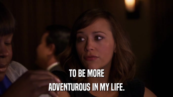 TO BE MORE ADVENTUROUS IN MY LIFE. 