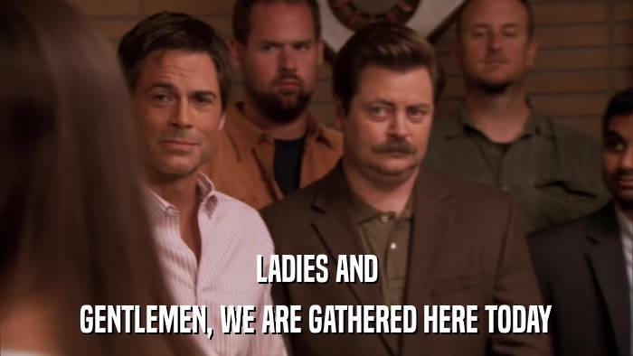 LADIES AND GENTLEMEN, WE ARE GATHERED HERE TODAY 