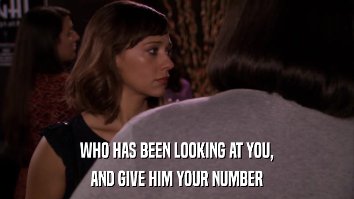WHO HAS BEEN LOOKING AT YOU, AND GIVE HIM YOUR NUMBER 
