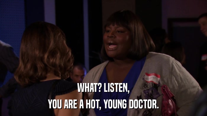 WHAT? LISTEN, YOU ARE A HOT, YOUNG DOCTOR. 