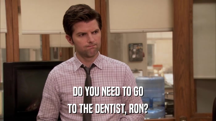 DO YOU NEED TO GO TO THE DENTIST, RON? 
