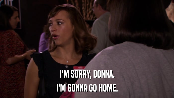 I'M SORRY, DONNA. I'M GONNA GO HOME. 