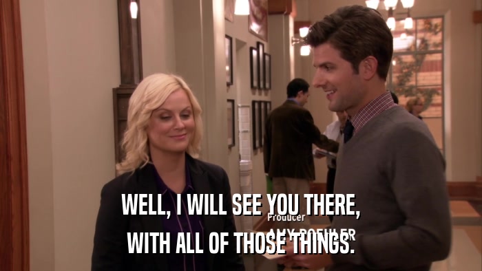 WELL, I WILL SEE YOU THERE, WITH ALL OF THOSE THINGS. 