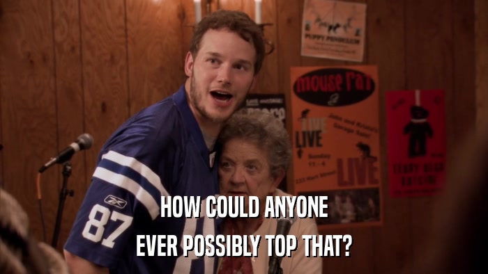 HOW COULD ANYONE EVER POSSIBLY TOP THAT? 