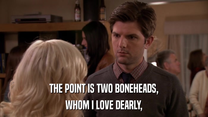 THE POINT IS TWO BONEHEADS, WHOM I LOVE DEARLY, 