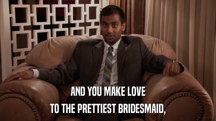 AND YOU MAKE LOVE TO THE PRETTIEST BRIDESMAID, 