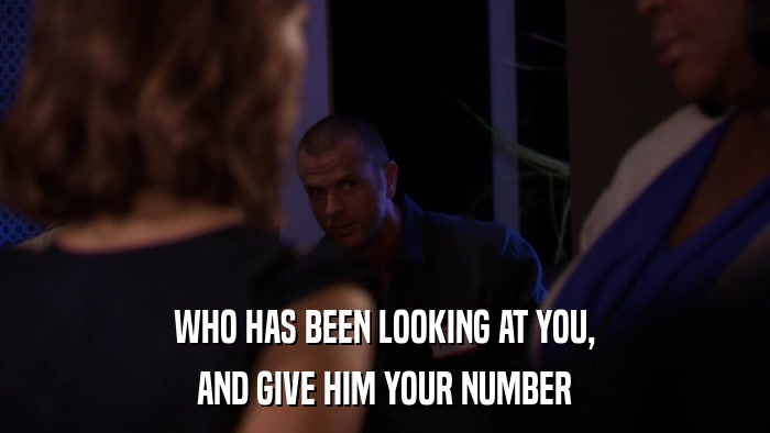 WHO HAS BEEN LOOKING AT YOU, AND GIVE HIM YOUR NUMBER 