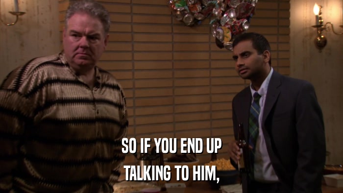 SO IF YOU END UP TALKING TO HIM, 