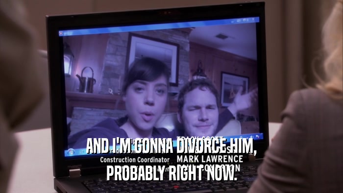 AND I'M GONNA DIVORCE HIM, PROBABLY RIGHT NOW. 