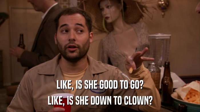 LIKE, IS SHE GOOD TO GO? LIKE, IS SHE DOWN TO CLOWN? 