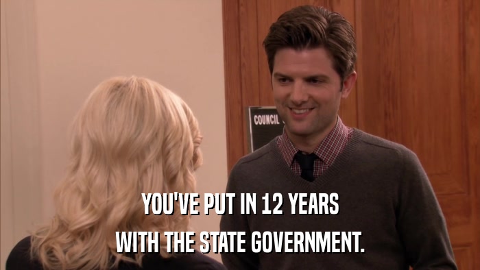YOU'VE PUT IN 12 YEARS WITH THE STATE GOVERNMENT. 