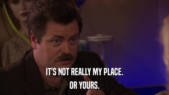 IT'S NOT REALLY MY PLACE. OR YOURS. 