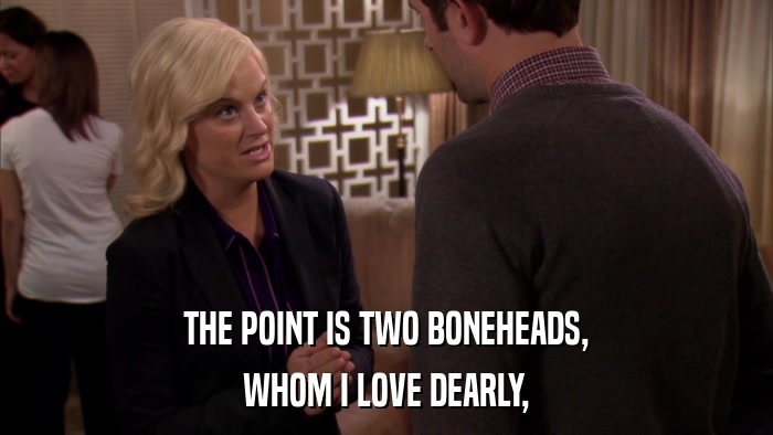 THE POINT IS TWO BONEHEADS, WHOM I LOVE DEARLY, 