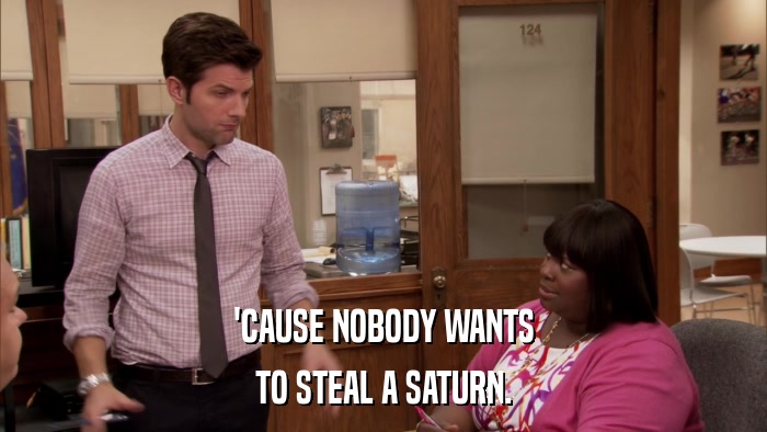 'CAUSE NOBODY WANTS TO STEAL A SATURN. 