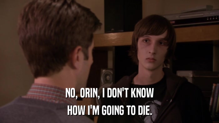 NO, ORIN, I DON'T KNOW HOW I'M GOING TO DIE. 