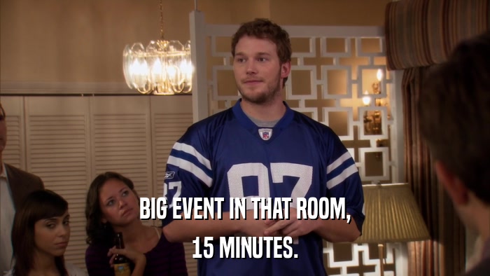 BIG EVENT IN THAT ROOM, 15 MINUTES. 