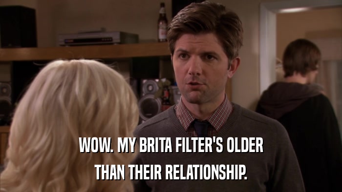 WOW. MY BRITA FILTER'S OLDER THAN THEIR RELATIONSHIP. 