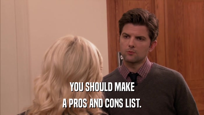 YOU SHOULD MAKE A PROS AND CONS LIST. 