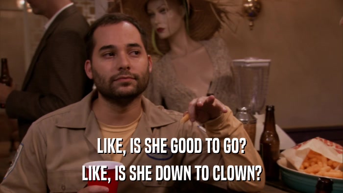 LIKE, IS SHE GOOD TO GO? LIKE, IS SHE DOWN TO CLOWN? 