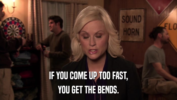 IF YOU COME UP TOO FAST, YOU GET THE BENDS. 