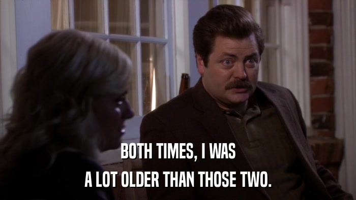 BOTH TIMES, I WAS A LOT OLDER THAN THOSE TWO. 