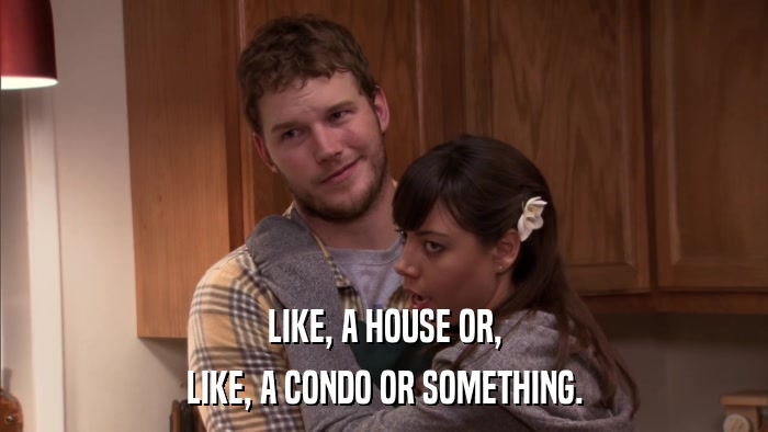 LIKE, A HOUSE OR, LIKE, A CONDO OR SOMETHING. 
