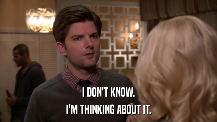 I DON'T KNOW. I'M THINKING ABOUT IT. 