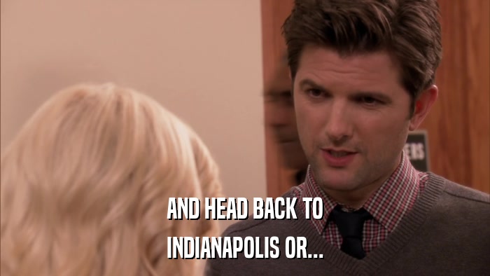 AND HEAD BACK TO INDIANAPOLIS OR... 
