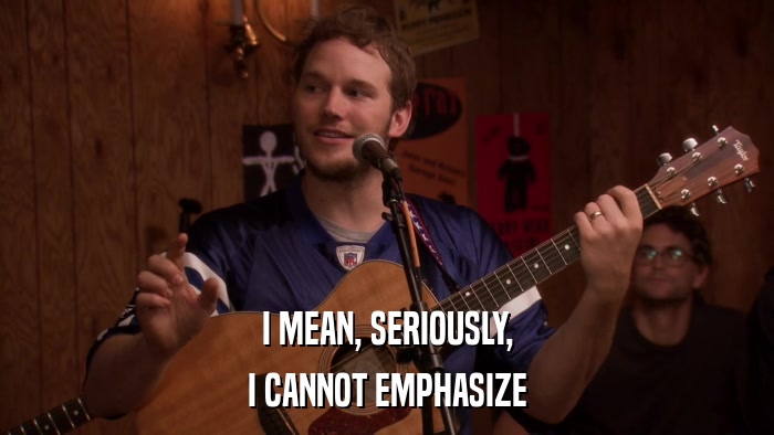 I MEAN, SERIOUSLY, I CANNOT EMPHASIZE 