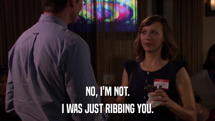 NO, I'M NOT. I WAS JUST RIBBING YOU. 